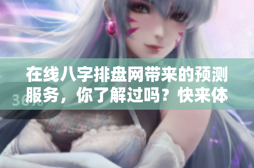 在线八字排盘网带来的预测服务，你了解过吗？快来体验一下吧！