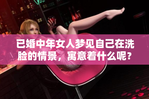 已婚中年女人梦见自己在洗脸的情景，寓意着什么呢？