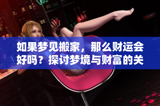 如果梦见搬家，那么财运会好吗？探讨梦境与财富的关系。