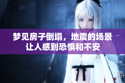 梦见房子倒塌，地震的场景让人感到恐惧和不安