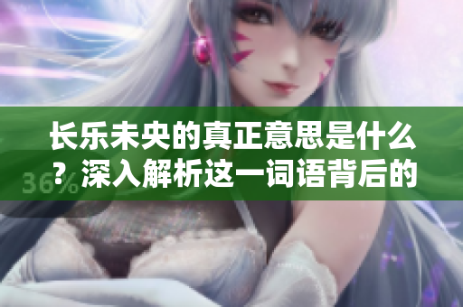 长乐未央的真正意思是什么？深入解析这一词语背后的含义。