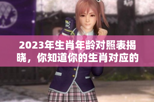 2023年生肖年龄对照表揭晓，你知道你的生肖对应的年龄吗