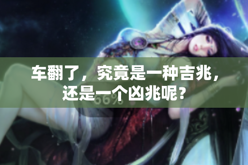 车翻了，究竟是一种吉兆，还是一个凶兆呢？