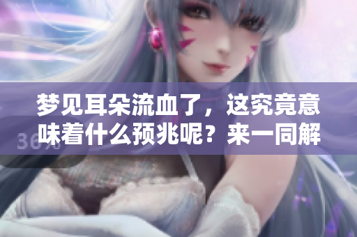 梦见耳朵流血了，这究竟意味着什么预兆呢？来一同解读这个梦境吧。