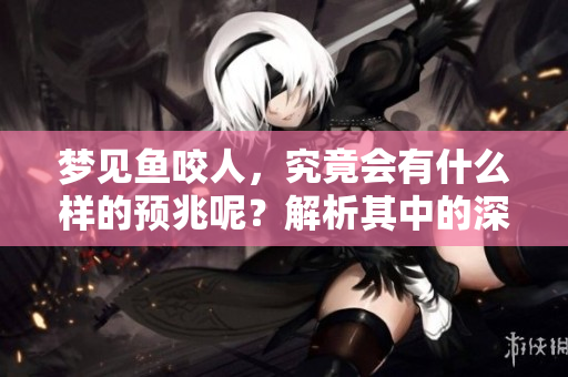 梦见鱼咬人，究竟会有什么样的预兆呢？解析其中的深意和寓意。