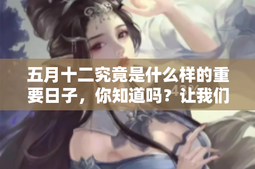 五月十二究竟是什么样的重要日子，你知道吗？让我们一起来了解一下吧。