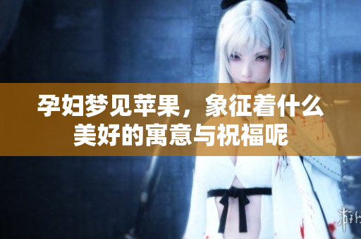 孕妇梦见苹果，象征着什么美好的寓意与祝福呢