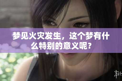梦见火灾发生，这个梦有什么特别的意义呢？