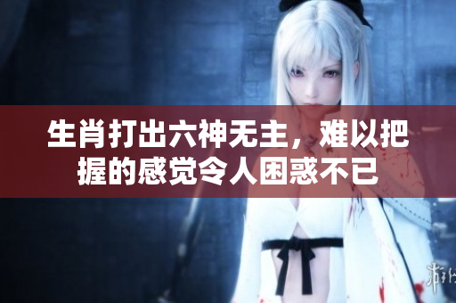 生肖打出六神无主，难以把握的感觉令人困惑不已