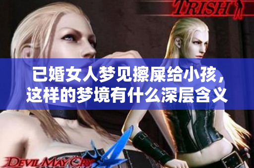 已婚女人梦见擦屎给小孩，这样的梦境有什么深层含义呢