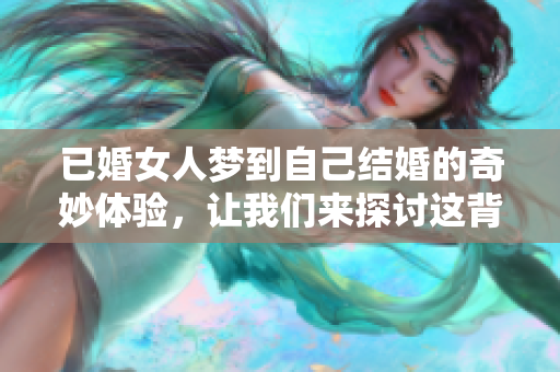 已婚女人梦到自己结婚的奇妙体验，让我们来探讨这背后的意义