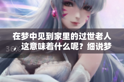 在梦中见到家里的过世老人，这意味着什么呢？细说梦见过世的老人一事。