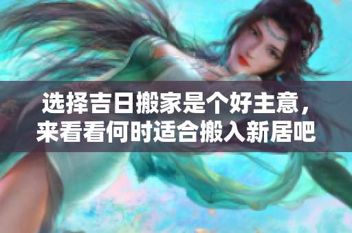 选择吉日搬家是个好主意，来看看何时适合搬入新居吧