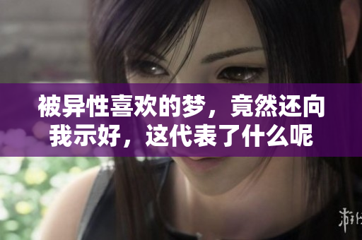 被异性喜欢的梦，竟然还向我示好，这代表了什么呢
