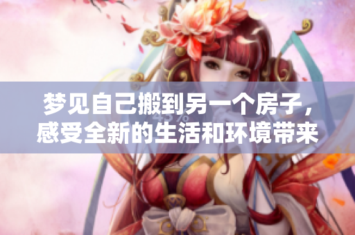 梦见自己搬到另一个房子，感受全新的生活和环境带来的变化