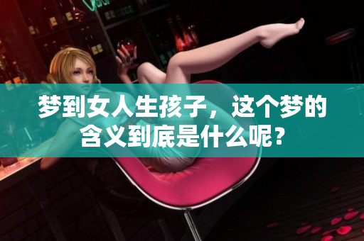梦到女人生孩子，这个梦的含义到底是什么呢？