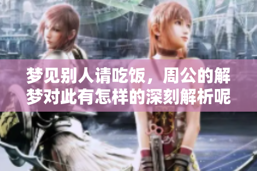 梦见别人请吃饭，周公的解梦对此有怎样的深刻解析呢