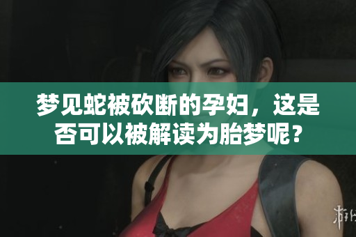 梦见蛇被砍断的孕妇，这是否可以被解读为胎梦呢？