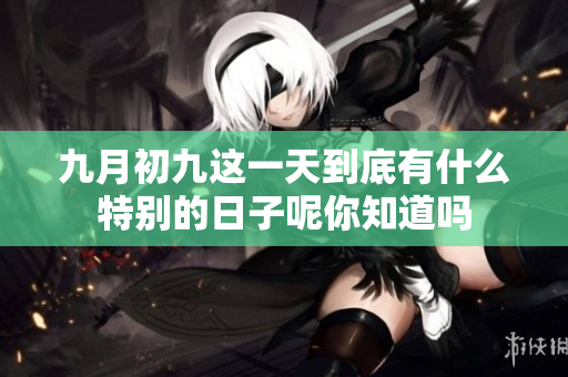 九月初九这一天到底有什么特别的日子呢你知道吗