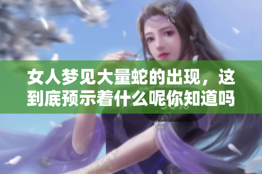 女人梦见大量蛇的出现，这到底预示着什么呢你知道吗
