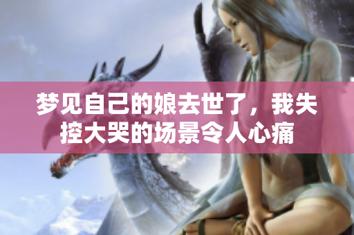 梦见自己的娘去世了，我失控大哭的场景令人心痛