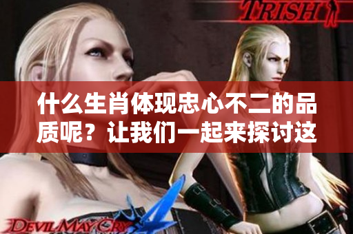 什么生肖体现忠心不二的品质呢？让我们一起来探讨这个有趣的话题。