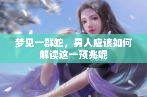 梦见一群蛇，男人应该如何解读这一预兆呢