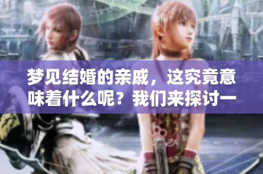 梦见结婚的亲戚，这究竟意味着什么呢？我们来探讨一下。