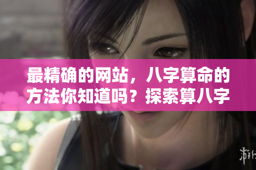 最精确的网站，八字算命的方法你知道吗？探索算八字的最佳平台和资源。