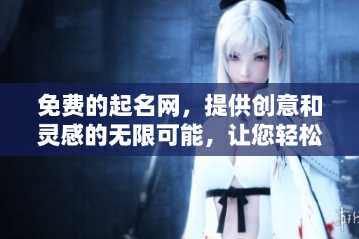 免费的起名网，提供创意和灵感的无限可能，让您轻松找到理想名字