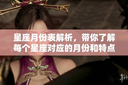 星座月份表解析，带你了解每个星座对应的月份和特点