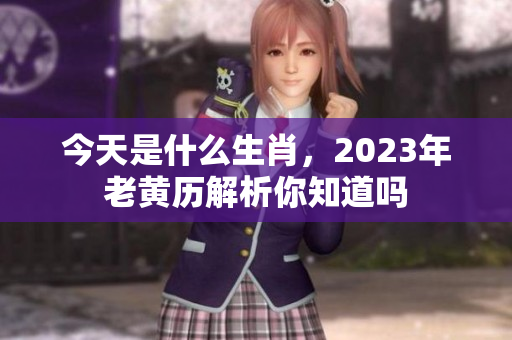 今天是什么生肖，2023年老黄历解析你知道吗