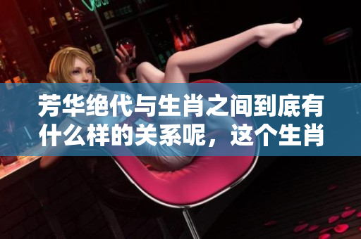 芳华绝代与生肖之间到底有什么样的关系呢，这个生肖究竟是什么呢