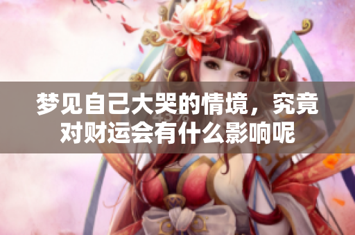 梦见自己大哭的情境，究竟对财运会有什么影响呢