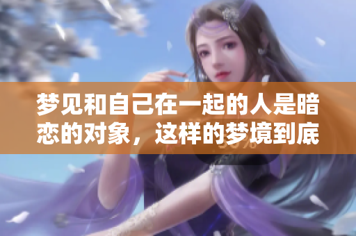 梦见和自己在一起的人是暗恋的对象，这样的梦境到底意味着什么呢