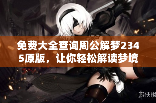 免费大全查询周公解梦2345原版，让你轻松解读梦境奥秘