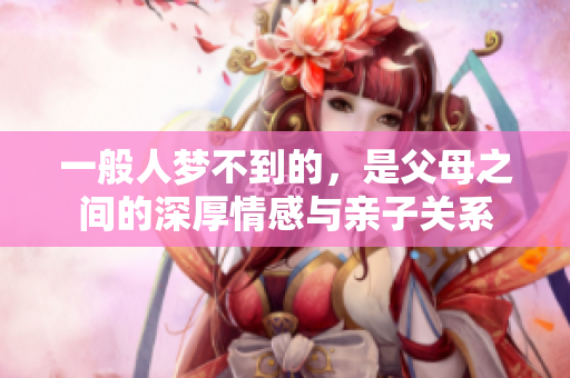 一般人梦不到的，是父母之间的深厚情感与亲子关系