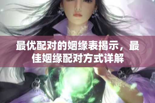 最优配对的姻缘表揭示，最佳姻缘配对方式详解