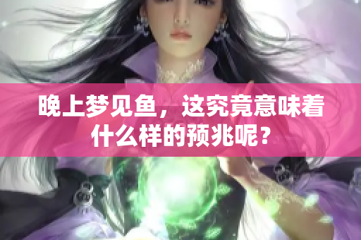 晚上梦见鱼，这究竟意味着什么样的预兆呢？