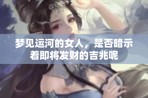 梦见运河的女人，是否暗示着即将发财的吉兆呢