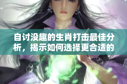 自讨没趣的生肖打击最佳分析，揭示如何选择更合适的生肖ж