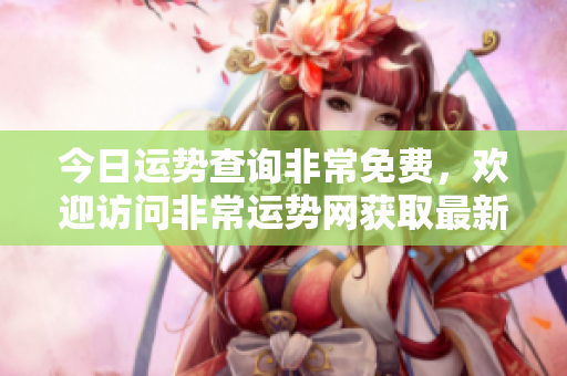 今日运势查询非常免费，欢迎访问非常运势网获取最新信息