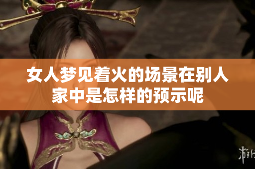 女人梦见着火的场景在别人家中是怎样的预示呢