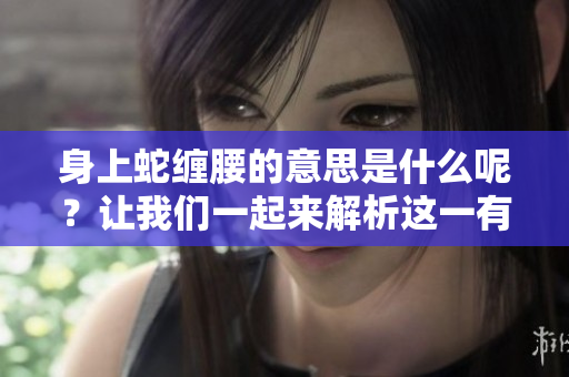 身上蛇缠腰的意思是什么呢？让我们一起来解析这一有趣的说法。