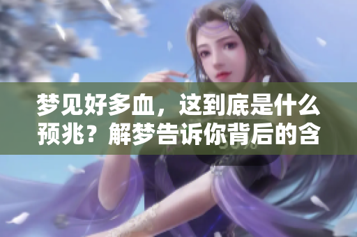 梦见好多血，这到底是什么预兆？解梦告诉你背后的含义是什么