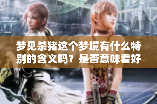 梦见杀猪这个梦境有什么特别的含义吗？是否意味着好事将来临呢？