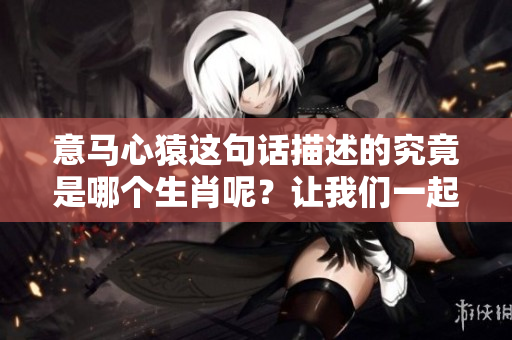 意马心猿这句话描述的究竟是哪个生肖呢？让我们一起来寻找答案吧