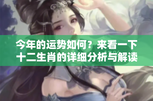 今年的运势如何？来看一下十二生肖的详细分析与解读