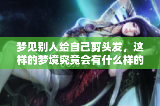梦见别人给自己剪头发，这样的梦境究竟会有什么样的寓意呢