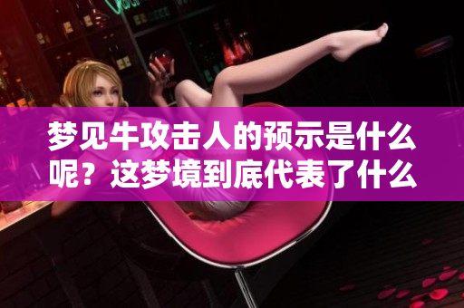 梦见牛攻击人的预示是什么呢？这梦境到底代表了什么意义呢？